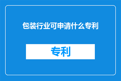 包装行业可申请什么专利(包装行业如何申请专利以促进创新和保护知识产权？)