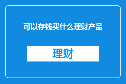 可以存钱买什么理财产品(您是否在考虑投资理财产品以积累财富？探索各种理财选择，为您的财务未来规划)