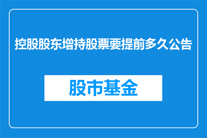 控股股东增持股票要提前多久公告(控股股东增持股票前需提前多久公告？)