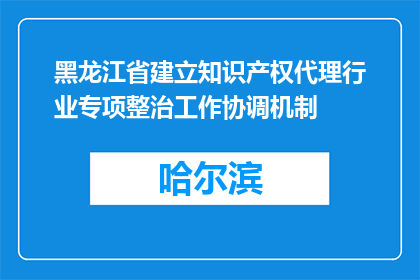 黑龙江省建立知识产权代理行业专项整治工作协调机制