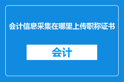 会计信息采集在哪里上传职称证书(会计信息采集时，职称证书应上传至何处？)