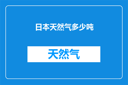 日本天然气多少吨(日本天然气储量是多少？)