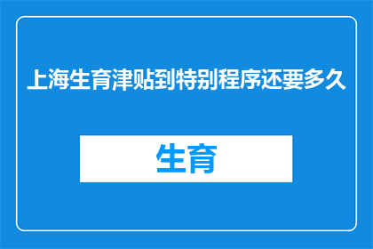 上海生育津贴到特别程序还要多久(上海生育津贴申请流程中，特别程序的等待时间是多久？)