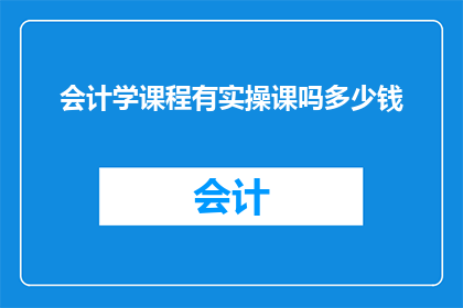 会计学课程有实操课吗多少钱(会计学课程是否包含实操环节？其费用如何计算？)