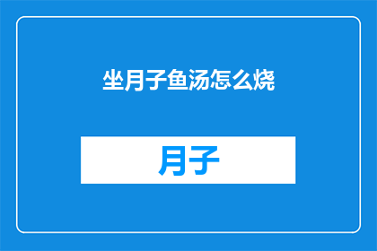 坐月子鱼汤怎么烧(如何制作美味的坐月子鱼汤？)