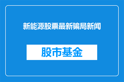 新能源股票最新骗局新闻(新能源股票投资最新骗局：投资者如何识别并避免？)
