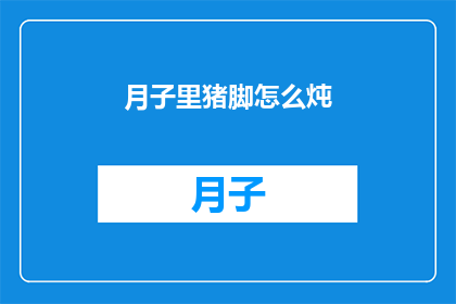 月子里猪脚怎么炖(如何制作美味的月子猪脚？)