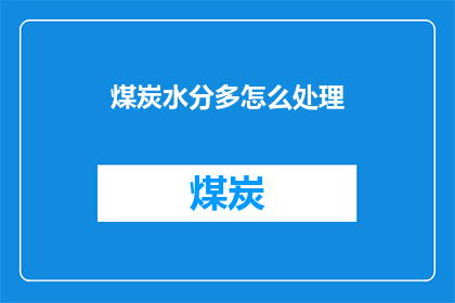 煤炭水分多怎么处理(如何有效处理煤炭中的高水分问题？)