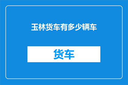 玉林货车有多少辆车(玉林市货车数量究竟有多少？)