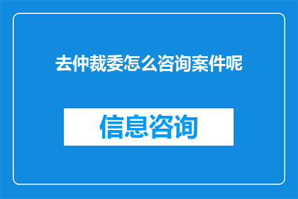 去仲裁委怎么咨询案件呢(如何向仲裁委员会咨询案件？)