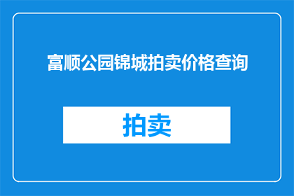 富顺公园锦城拍卖价格查询(如何查询富顺公园锦城的最新拍卖价格？)