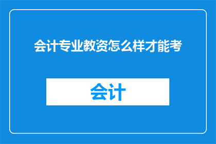 会计专业教资怎么样才能考(如何准备会计专业教师资格证考试？)