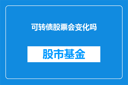 可转债股票会变化吗(可转债股票是否会随市场波动而变化？)