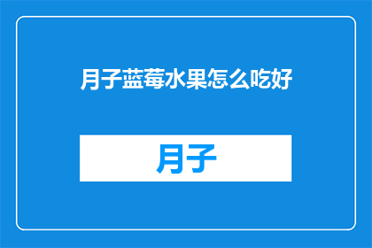 月子蓝莓水果怎么吃好(如何正确食用月子期间的蓝莓水果？)