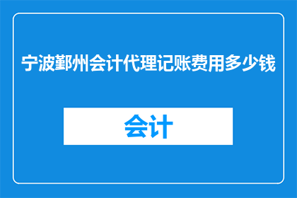 宁波鄞州会计代理记账费用多少钱(宁波鄞州区会计代理记账服务费用是多少？)