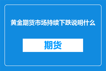 黄金期货市场持续下跌说明什么(黄金期货市场持续下跌揭示了哪些经济与市场趋势？)