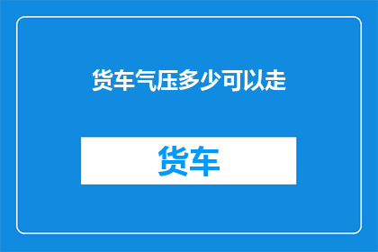 货车气压多少可以走(货车行驶前必须检查气压：多少压力才能确保安全？)
