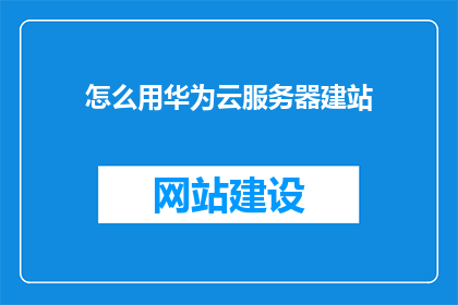 怎么用华为云服务器建站(如何利用华为云服务器搭建网站？)