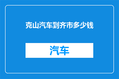 克山汽车到齐市多少钱(克山汽车前往齐市的费用是多少？)