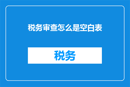 税务审查怎么是空白表(税务审查为何呈现空白表格？)