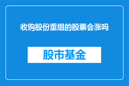 收购股份重组的股票会涨吗(收购股份重组后，股票价格是否会上涨？)