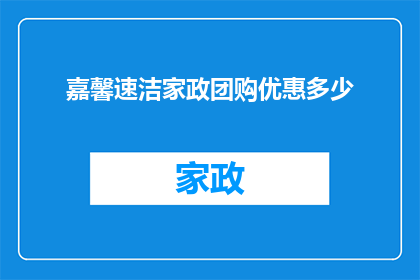 嘉馨速洁家政团购优惠多少(嘉馨速洁家政团购优惠究竟能带来多少实惠？)