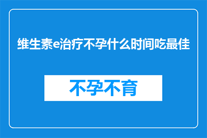 维生素e治疗不孕什么时间吃最佳(维生素E治疗不孕的最佳服用时间是什么时候？)