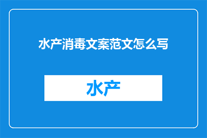 水产消毒文案范文怎么写(如何撰写一份吸引人的水产消毒宣传文案？)
