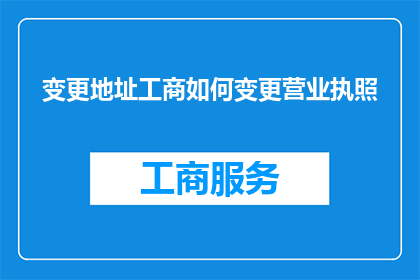 变更地址工商如何变更营业执照(如何变更工商营业执照地址？)