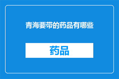 青海要带的药品有哪些(青海旅行必备药品清单：您需要携带哪些药物？)