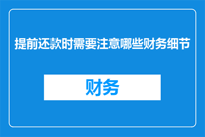 提前还款时需要注意哪些财务细节(提前还款时，您需要注意哪些财务细节？)