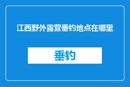 江西野外露营垂钓地点在哪里(江西野外露营垂钓地点在哪里？)