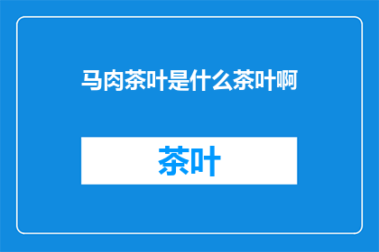 马肉茶叶是什么茶叶啊(马肉茶叶：一种神秘的茶叶，其来历与功效引人探究)
