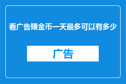 看广告赚金币一天最多可以有多少(一天最多能赚多少金币？探索看广告赚取金币的极限)