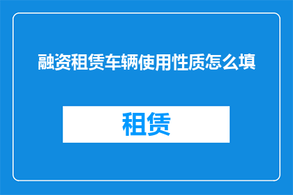 融资租赁车辆使用性质怎么填(如何正确填写融资租赁车辆的使用性质？)