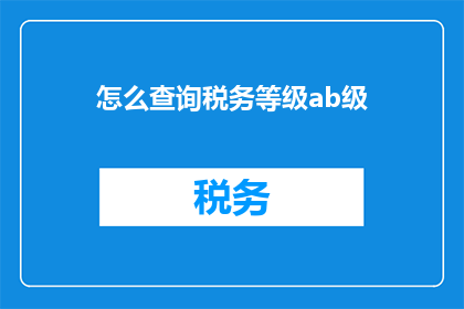 怎么查询税务等级ab级(如何查询税务等级ab级？)