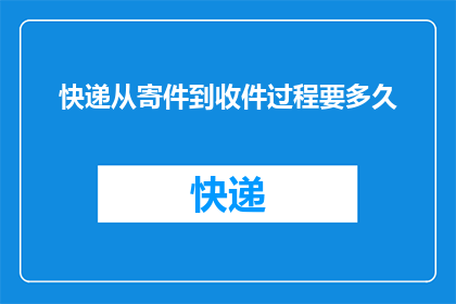 快递从寄件到收件过程要多久(快递从寄件到收件的完整流程需要多长时间？)