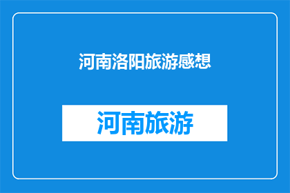 河南洛阳旅游感想(河南洛阳旅游体验：您是否已经沉醉于这座古城的魅力之中？)