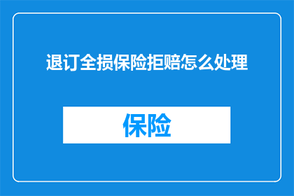 退订全损保险拒赔怎么处理(如何处理退订全损保险拒赔的情况？)