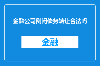 金融公司倒闭债务转让合法吗(金融公司倒闭后债务转让是否合法？)