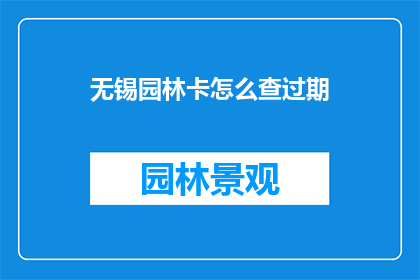 无锡园林卡怎么查过期(如何查询无锡园林卡的过期日期？)