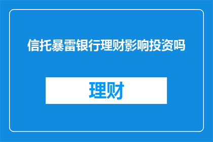 信托暴雷银行理财影响投资吗(信托产品暴雷对银行理财产品投资有何影响？)