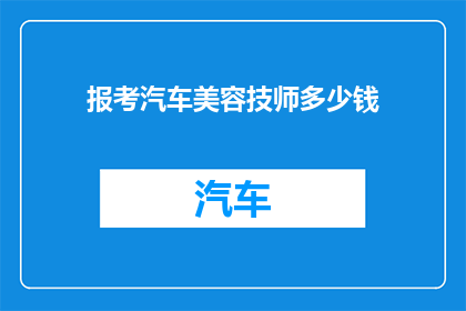 报考汽车美容技师多少钱(报考汽车美容技师的费用是多少？)