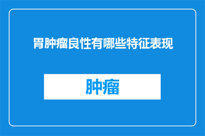 胃肿瘤良性有哪些特征表现(胃肿瘤良性的常见特征表现是什么？)