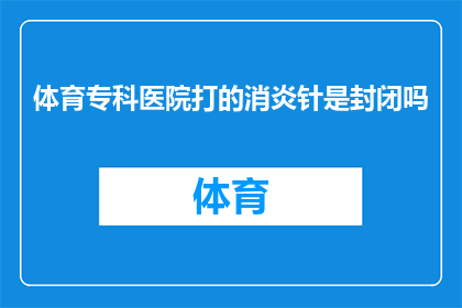 体育专科医院打的消炎针是封闭吗(体育专科医院使用的消炎针是否为封闭疗法？)