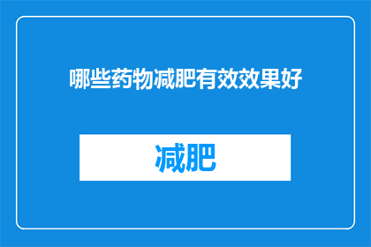 哪些药物减肥有效效果好(哪些药物在减肥过程中展现出了显著的有效性和良好的效果？)