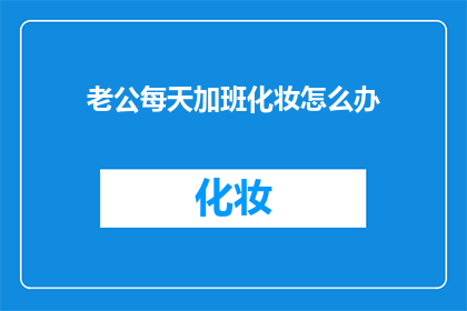 老公每天加班化妆怎么办(面对丈夫每日加班后仍坚持化妆的困扰，我们该如何应对？)