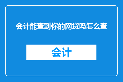 会计能查到你的网贷吗怎么查(会计能查到我的网贷信息吗？如何查询自己的网贷记录？)