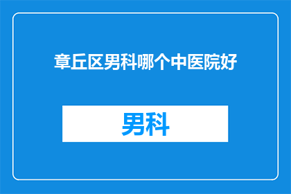 章丘区男科哪个中医院好(章丘区男科治疗哪家好？寻找口碑与技术兼备的中医院)