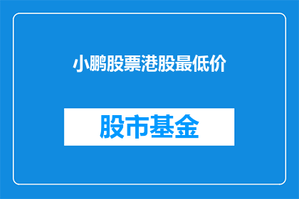 小鹏股票港股最低价(小鹏汽车股票在港股市场的最低成交价是多少？)